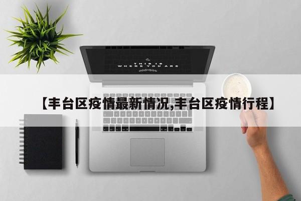 【丰台区疫情最新情况,丰台区疫情行程】