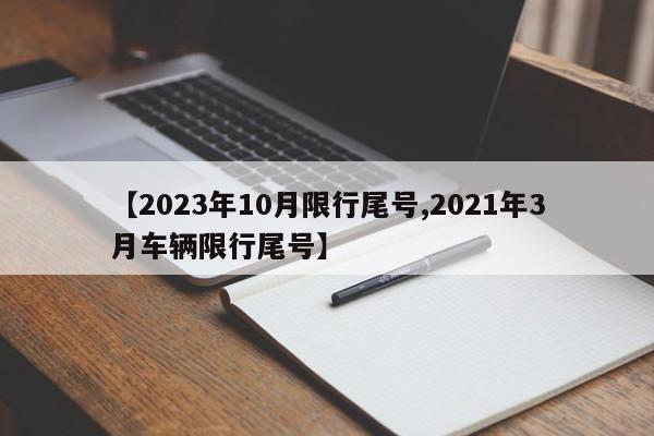 【2023年10月限行尾号,2021年3月车辆限行尾号】