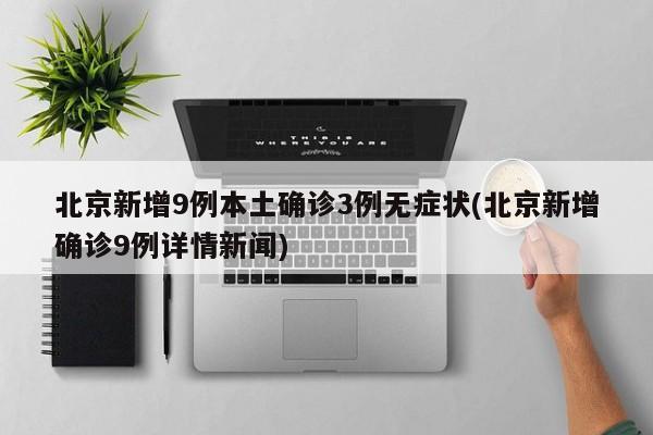 北京新增9例本土确诊3例无症状(北京新增确诊9例详情新闻)