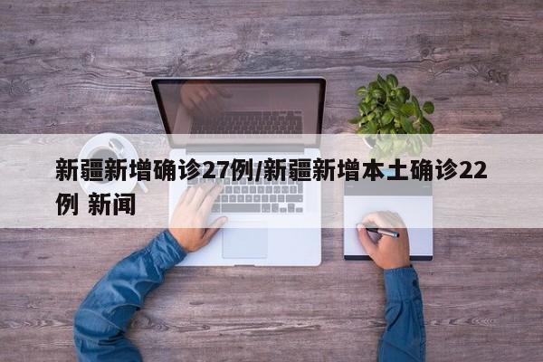 新疆新增确诊27例/新疆新增本土确诊22例 新闻