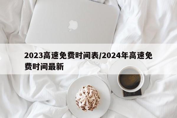 2023高速免费时间表/2024年高速免费时间最新