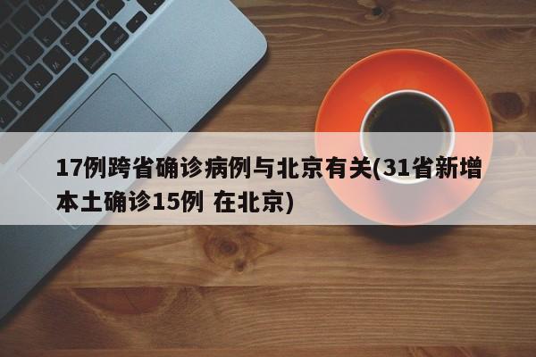 17例跨省确诊病例与北京有关(31省新增本土确诊15例 在北京)