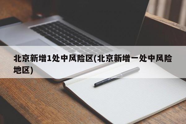 北京新增1处中风险区(北京新增一处中风险地区)