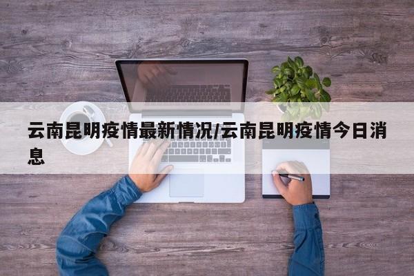云南昆明疫情最新情况/云南昆明疫情今日消息
