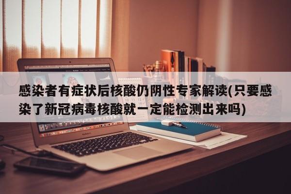 感染者有症状后核酸仍阴性专家解读(只要感染了新冠病毒核酸就一定能检测出来吗)