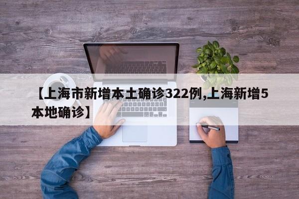 【上海市新增本土确诊322例,上海新增5本地确诊】