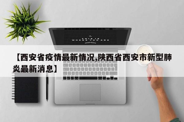 【西安省疫情最新情况,陕西省西安市新型肺炎最新消息】