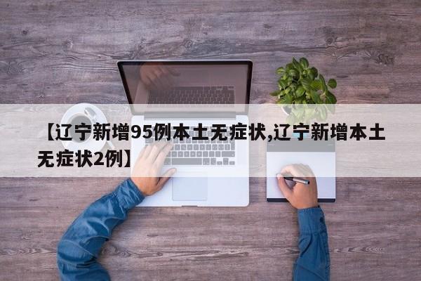 【辽宁新增95例本土无症状,辽宁新增本土无症状2例】