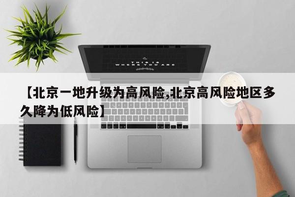 【北京一地升级为高风险,北京高风险地区多久降为低风险】