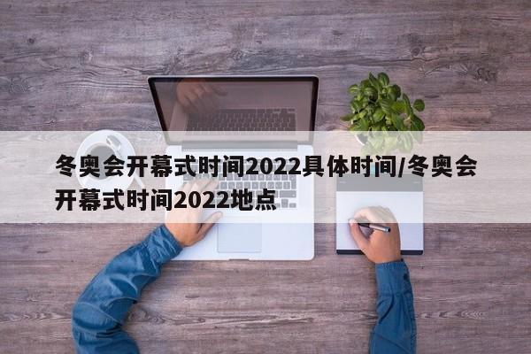 冬奥会开幕式时间2022具体时间/冬奥会开幕式时间2022地点
