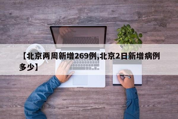 【北京两周新增269例,北京2日新增病例多少】