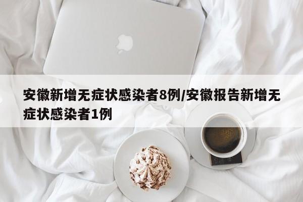 安徽新增无症状感染者8例/安徽报告新增无症状感染者1例