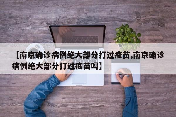 【南京确诊病例绝大部分打过疫苗,南京确诊病例绝大部分打过疫苗吗】