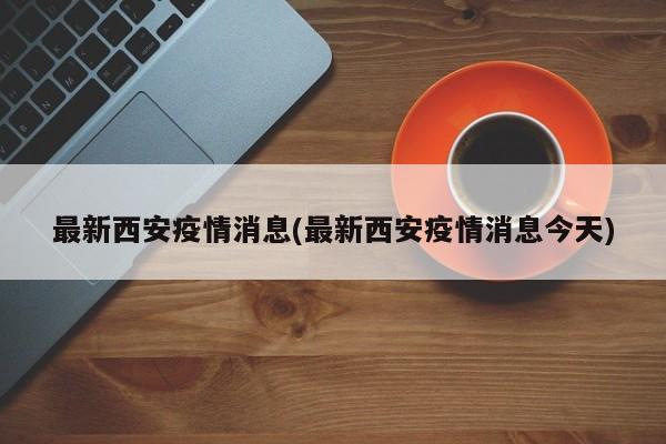 最新西安疫情消息(最新西安疫情消息今天)