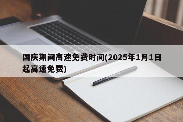 国庆期间高速免费时间(2025年1月1日起高速免费)