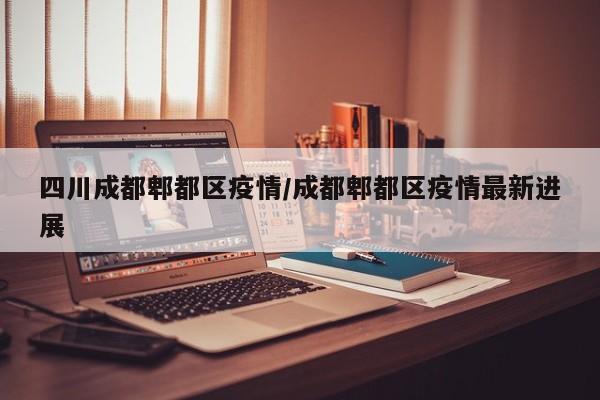 四川成都郫都区疫情/成都郫都区疫情最新进展