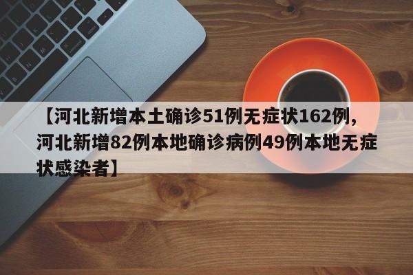 【河北新增本土确诊51例无症状162例,河北新增82例本地确诊病例49例本地无症状感染者】