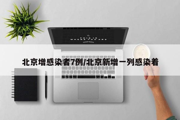 北京增感染者7例/北京新增一列感染着