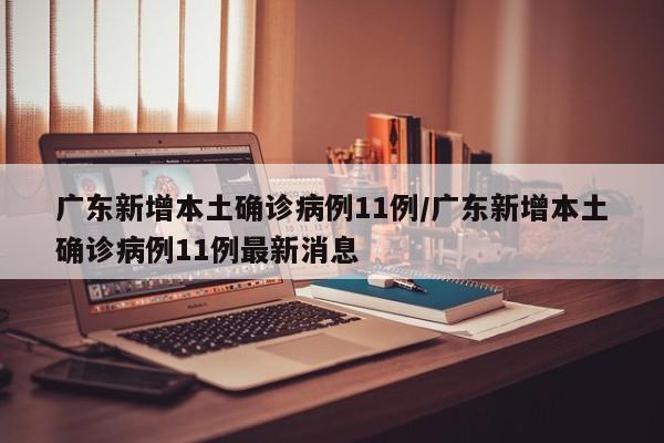 广东新增本土确诊病例11例/广东新增本土确诊病例11例最新消息
