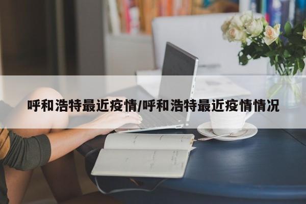 呼和浩特最近疫情/呼和浩特最近疫情情况