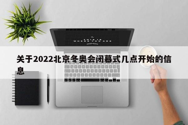 关于2022北京冬奥会闭幕式几点开始的信息