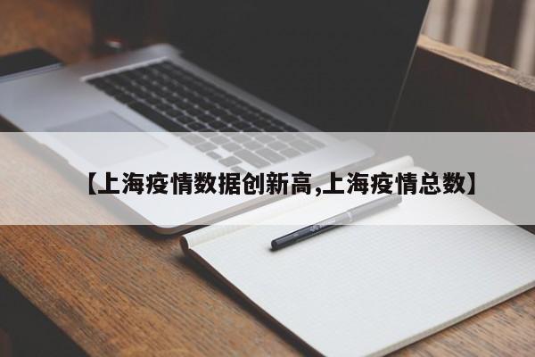 【上海疫情数据创新高,上海疫情总数】