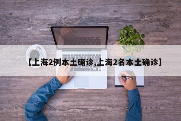 【上海2例本土确诊,上海2名本土确诊】