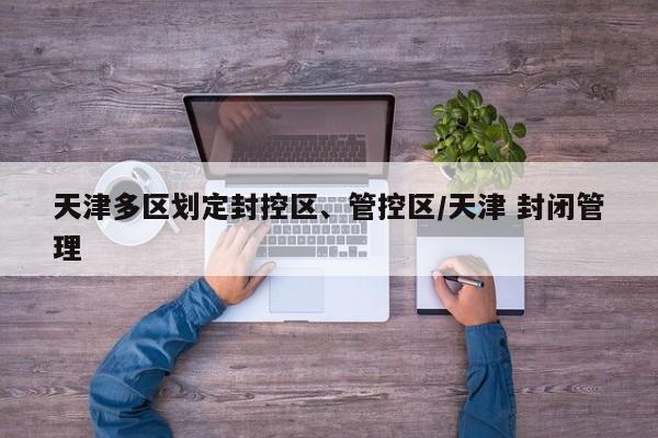 天津多区划定封控区、管控区/天津 封闭管理