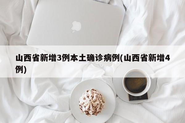 山西省新增3例本土确诊病例(山西省新增4例)
