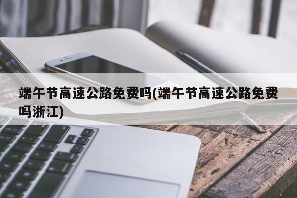 端午节高速公路免费吗(端午节高速公路免费吗浙江)