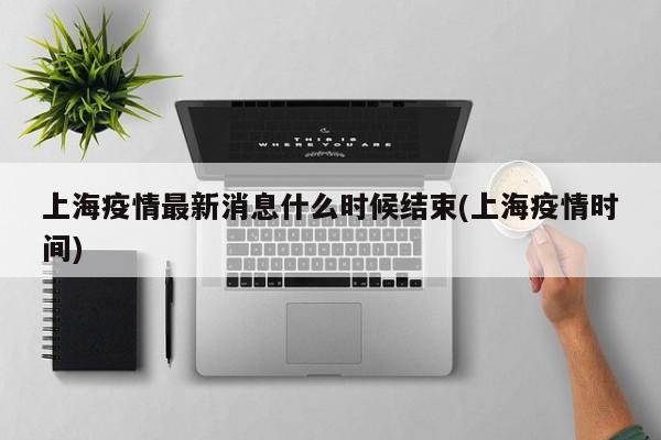 上海疫情最新消息什么时候结束(上海疫情时间)