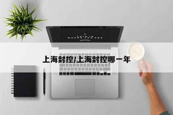 上海封控/上海封控哪一年
