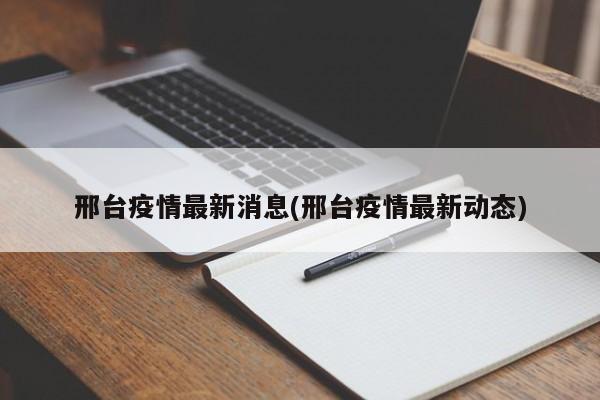 邢台疫情最新消息(邢台疫情最新动态)