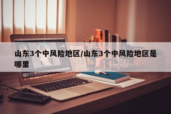 山东3个中风险地区/山东3个中风险地区是哪里