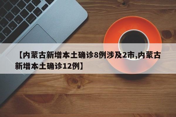 【内蒙古新增本土确诊8例涉及2市,内蒙古新增本土确诊12例】