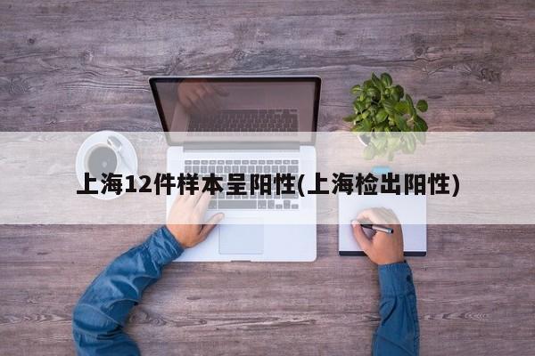上海12件样本呈阳性(上海检出阳性)