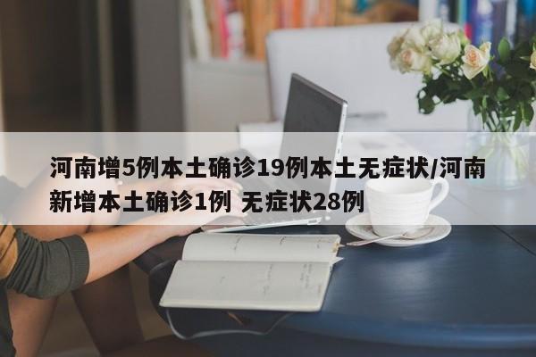 河南增5例本土确诊19例本土无症状/河南新增本土确诊1例 无症状28例