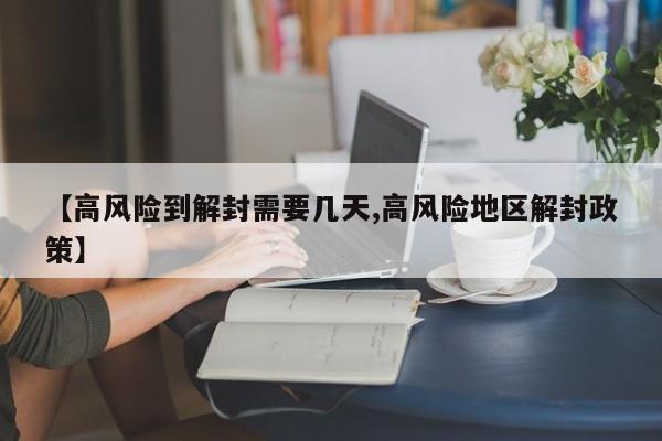 【高风险到解封需要几天,高风险地区解封政策】