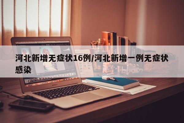 河北新增无症状16例/河北新增一例无症状感染