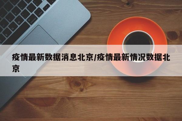 疫情最新数据消息北京/疫情最新情况数据北京
