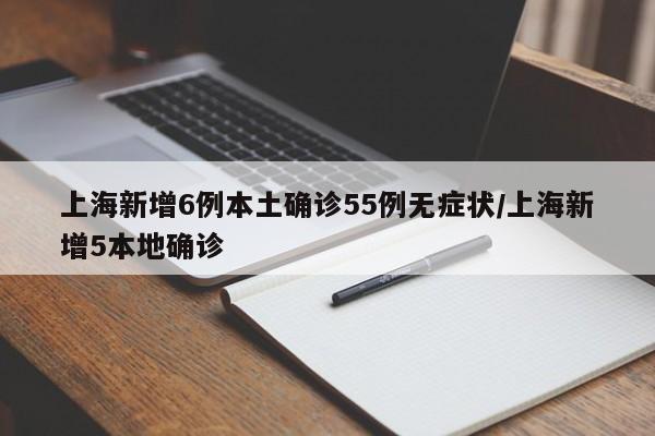 上海新增6例本土确诊55例无症状/上海新增5本地确诊