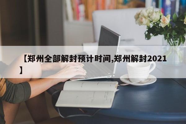 【郑州全部解封预计时间,郑州解封2021】
