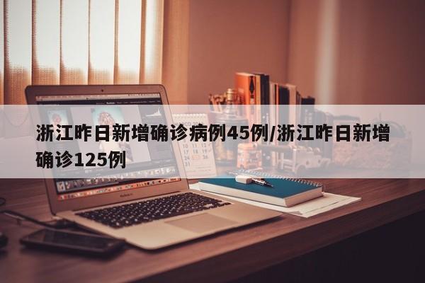 浙江昨日新增确诊病例45例/浙江昨日新增确诊125例