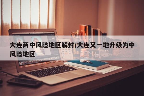大连两中风险地区解封/大连又一地升级为中风险地区