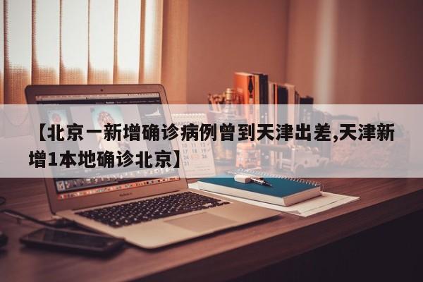 【北京一新增确诊病例曾到天津出差,天津新增1本地确诊北京】