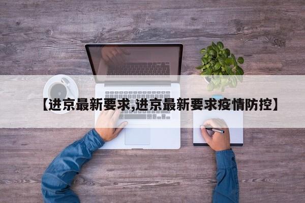【进京最新要求,进京最新要求疫情防控】