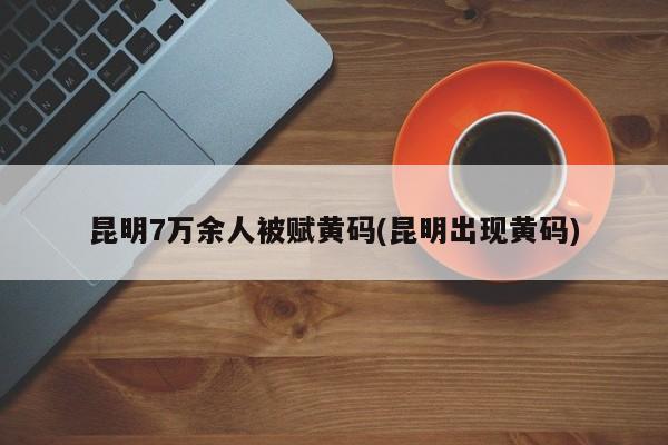 昆明7万余人被赋黄码(昆明出现黄码)