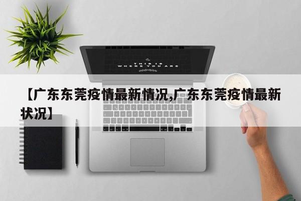 【广东东莞疫情最新情况,广东东莞疫情最新状况】