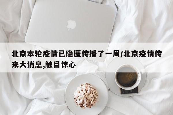 北京本轮疫情已隐匿传播了一周/北京疫情传来大消息,触目惊心