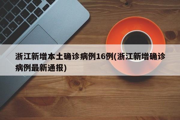 浙江新增本土确诊病例16例(浙江新增确诊病例最新通报)